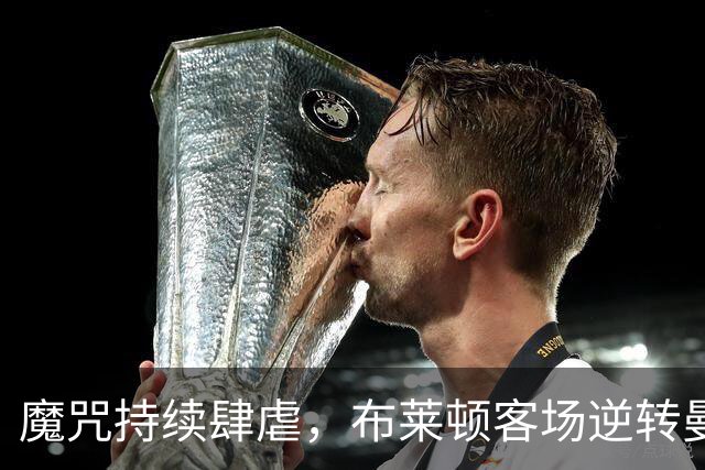 魔咒持续肆虐，布莱顿客场逆转曼联，红魔创下五十年主场最差纪录